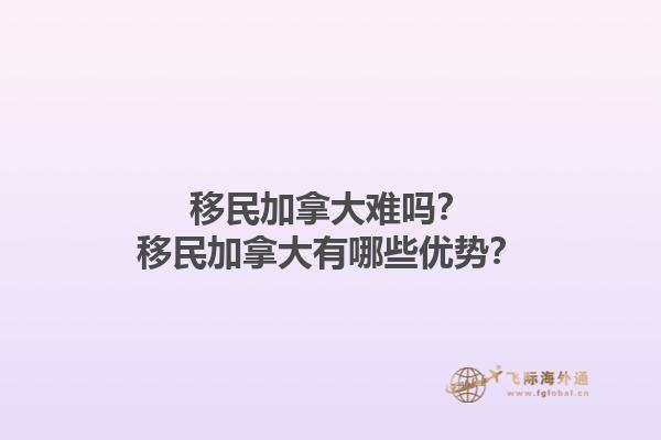 移民加拿大難嗎？移民加拿大有哪些優(yōu)勢？1.jpg