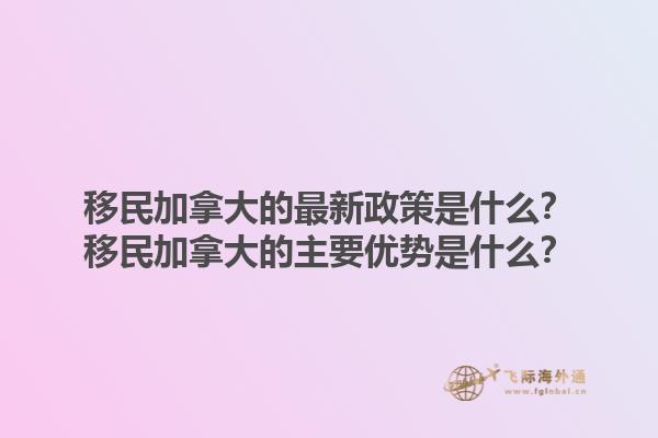 移民加拿大的最新政策是什么？移民加拿大的主要優(yōu)勢(shì)是什么？1.jpg