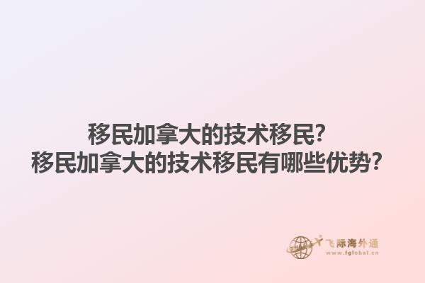 移民加拿大的技術(shù)移民？移民加拿大的技術(shù)移民有哪些優(yōu)勢(shì)？1.jpg