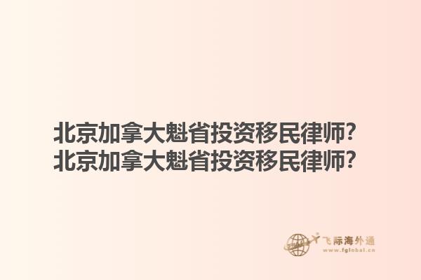 北京加拿大魁省投資移民律師？北京加拿大魁省投資移民律師？1.jpg