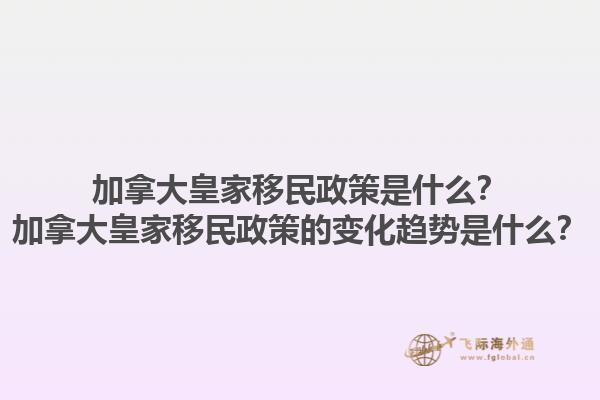 加拿大皇家移民政策是什么？加拿大皇家移民政策的變化趨勢(shì)是什么？1.jpg