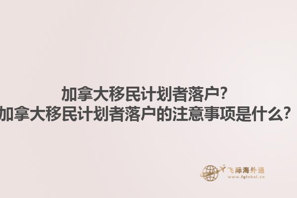 加拿大移民計(jì)劃者落戶？加拿大移民計(jì)劃者落戶的注意事項(xiàng)是什么？1.jpg
