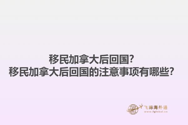 移民加拿大后回國？移民加拿大后回國的注意事項有哪些？1.jpg