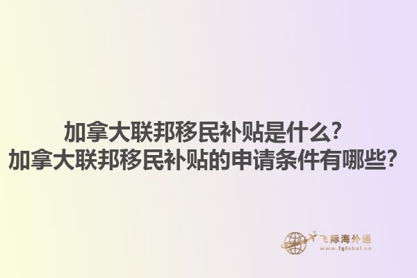 加拿大聯(lián)邦移民補貼是什么？加拿大聯(lián)邦移民補貼的申請條件有哪些？1.jpg
