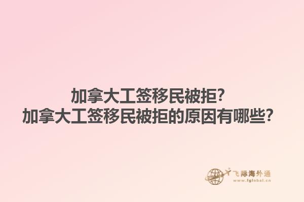 加拿大工簽移民被拒？加拿大工簽移民被拒的原因有哪些？1.jpg