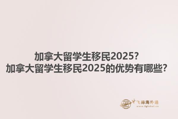加拿大留學(xué)生移民2025？加拿大留學(xué)生移民2025的優(yōu)勢(shì)有哪些？1.jpg