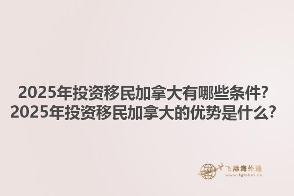 2025年投資移民加拿大有哪些條件？2025年投資移民加拿大的優(yōu)勢是什么？1.jpg