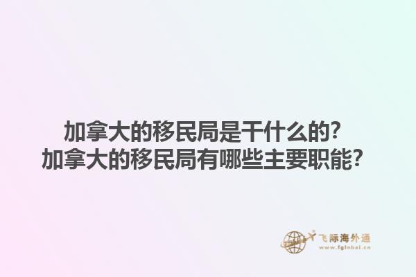 加拿大的移民局是干什么的？加拿大的移民局有哪些主要職能？1.jpg