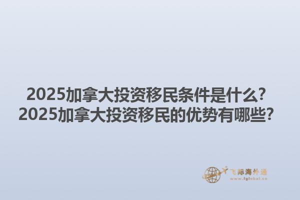2025加拿大投資移民條件是什么？2025加拿大投資移民的優(yōu)勢(shì)有哪些？1.jpg
