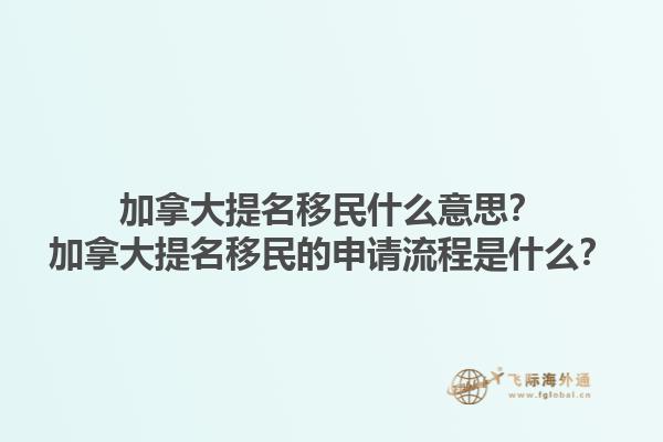 加拿大提名移民什么意思？加拿大提名移民的申請(qǐng)流程是什么？1.jpg