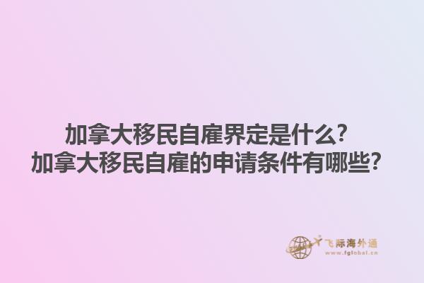 加拿大移民自雇界定是什么？加拿大移民自雇的申請條件有哪些？1.jpg
