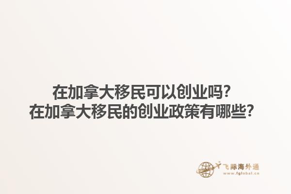 在加拿大移民可以創(chuàng)業(yè)嗎？在加拿大移民的創(chuàng)業(yè)政策有哪些？1.jpg