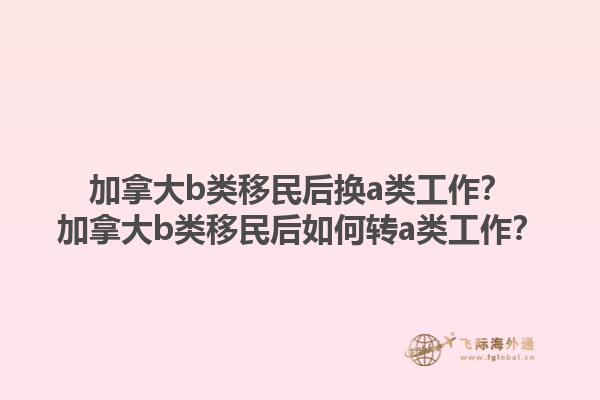 加拿大b類移民后換a類工作？加拿大b類移民后如何轉a類工作？1.jpg