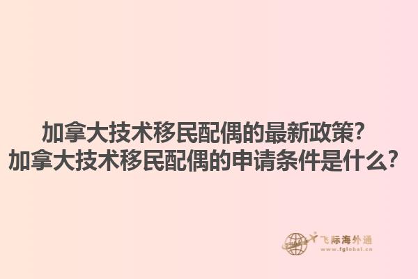 加拿大技術(shù)移民配偶的最新政策？加拿大技術(shù)移民配偶的申請條件是什么？1.jpg