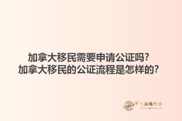 加拿大移民需要申請(qǐng)公證嗎？加拿大移民的公證流程是怎樣的？1.jpg