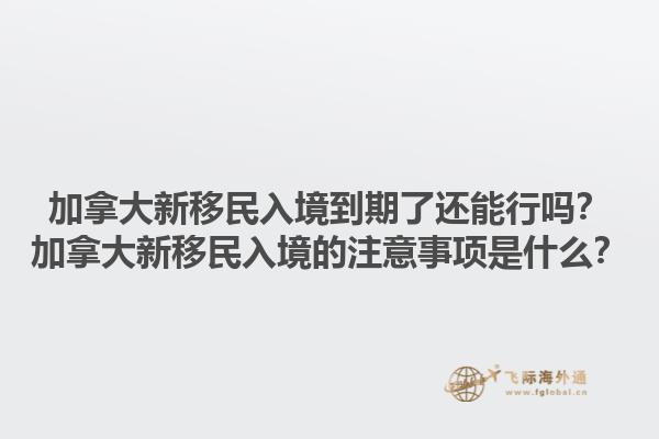 加拿大新移民入境到期了還能行嗎？加拿大新移民入境的注意事項(xiàng)是什么？1.jpg