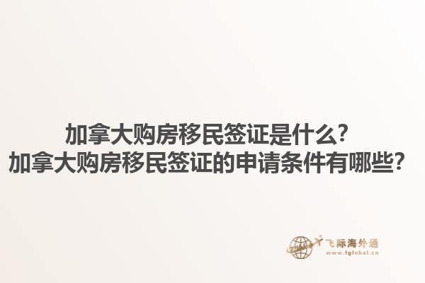 加拿大購(gòu)房移民簽證是什么？加拿大購(gòu)房移民簽證的申請(qǐng)條件有哪些？1.jpg