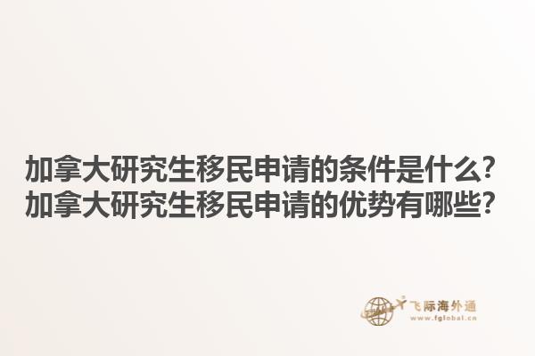 加拿大研究生移民申請(qǐng)的條件是什么？加拿大研究生移民申請(qǐng)的優(yōu)勢(shì)有哪些？1.jpg