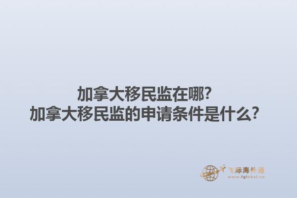 加拿大移民監(jiān)在哪？加拿大移民監(jiān)的申請(qǐng)條件是什么？1.jpg