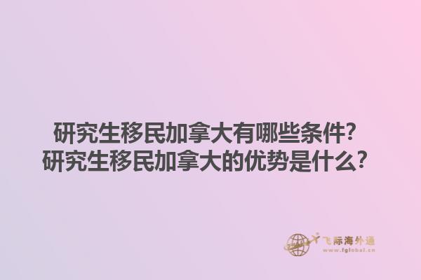 研究生移民加拿大有哪些條件？研究生移民加拿大的優(yōu)勢是什么？1.jpg