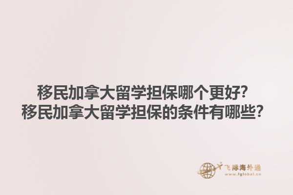 移民加拿大留學(xué)擔(dān)保哪個更好？移民加拿大留學(xué)擔(dān)保的條件有哪些？1.jpg