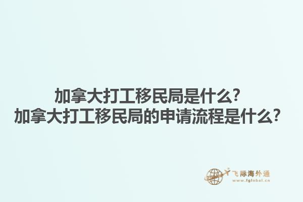 加拿大打工移民局是什么？加拿大打工移民局的申請(qǐng)流程是什么？1.jpg
