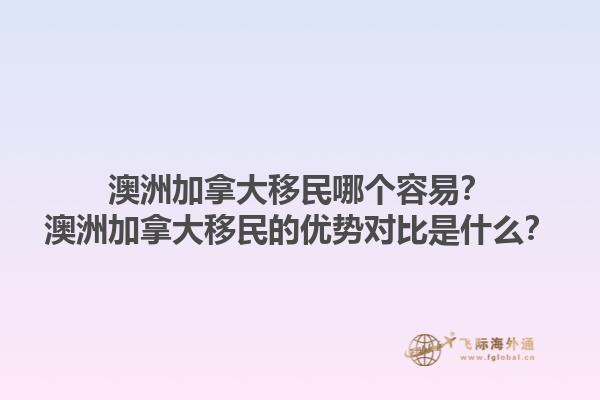 澳洲加拿大移民哪個(gè)容易？澳洲加拿大移民的優(yōu)勢(shì)對(duì)比是什么？1.jpg