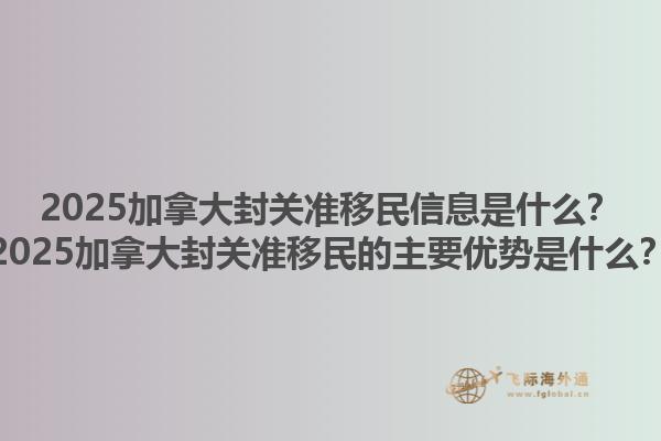 2025加拿大封關(guān)準移民信息是什么？2025加拿大封關(guān)準移民的主要優(yōu)勢是什么？1.jpg
