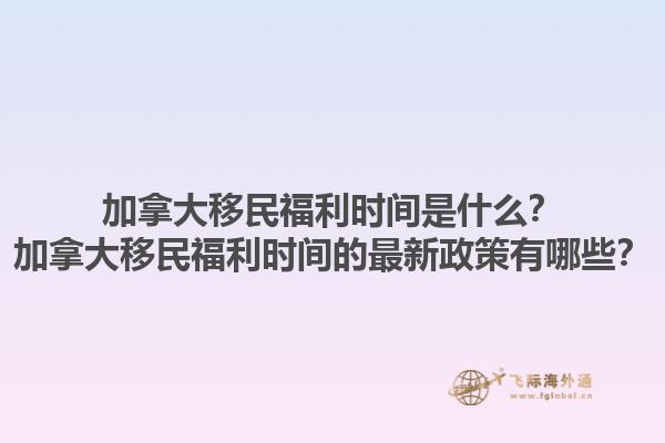 加拿大移民福利時間是什么？加拿大移民福利時間的最新政策有哪些？1.jpg