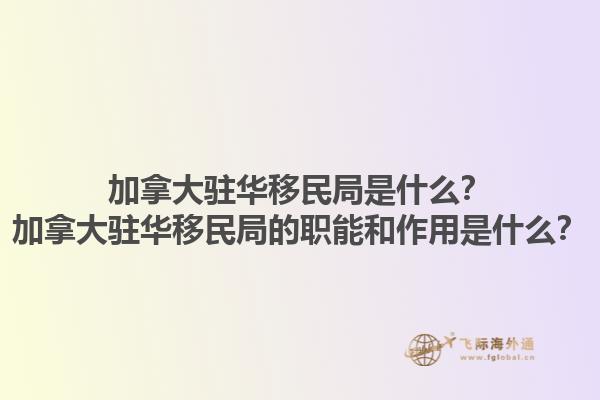 加拿大駐華移民局是什么？加拿大駐華移民局的職能和作用是什么？1.jpg