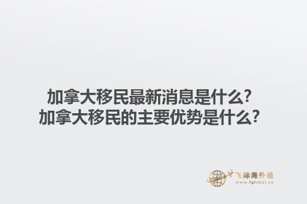 加拿大移民最新消息是什么？加拿大移民的主要優(yōu)勢(shì)是什么？1.jpg