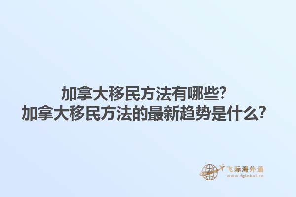 加拿大移民方法有哪些？加拿大移民方法的最新趨勢(shì)是什么？1.jpg