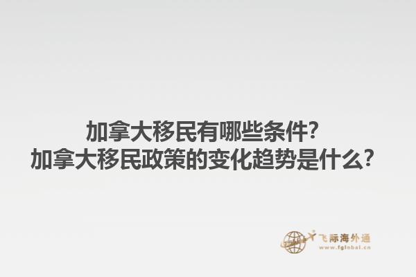 加拿大移民有哪些條件？加拿大移民政策的變化趨勢是什么？1.jpg