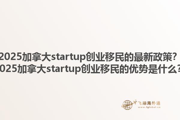 2025加拿大startup創(chuàng)業(yè)移民的最新政策？2025加拿大startup創(chuàng)業(yè)移民的優(yōu)勢是什么？1.jpg
