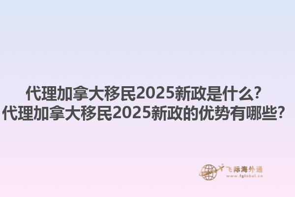 代理加拿大移民2025新政是什么？代理加拿大移民2025新政的優(yōu)勢有哪些？1.jpg