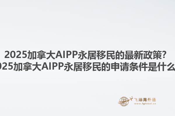 2025加拿大AIPP永居移民的最新政策？2025加拿大AIPP永居移民的申請(qǐng)條件是什么？1.jpg