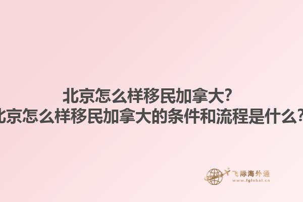 北京怎么樣移民加拿大？北京怎么樣移民加拿大的條件和流程是什么？1.jpg