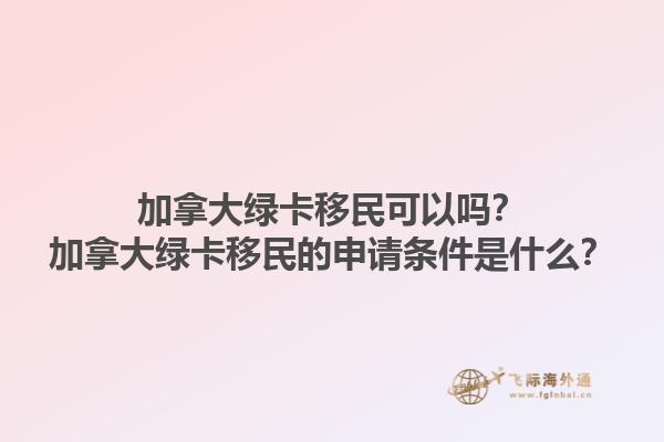 加拿大綠卡移民可以嗎？加拿大綠卡移民的申請(qǐng)條件是什么？1.jpg