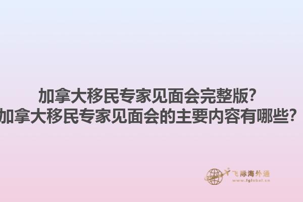 加拿大移民專家見面會完整版？加拿大移民專家見面會的主要內(nèi)容有哪些？1.jpg