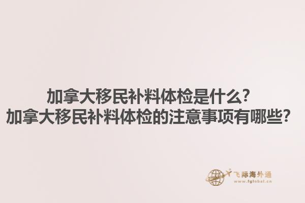 加拿大移民補(bǔ)料體檢是什么？加拿大移民補(bǔ)料體檢的注意事項(xiàng)有哪些？1.jpg