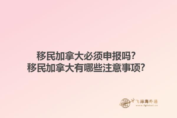 移民加拿大必須申報嗎？移民加拿大有哪些注意事項？1.jpg