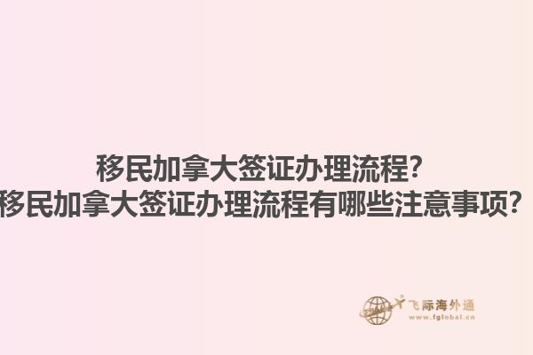 移民加拿大簽證辦理流程？移民加拿大簽證辦理流程有哪些注意事項(xiàng)？1.jpg