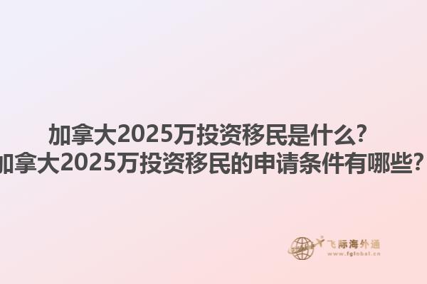 加拿大2025萬投資移民是什么？加拿大2025萬投資移民的申請條件有哪些？1.jpg