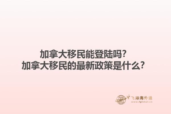 加拿大移民能登陸嗎？加拿大移民的最新政策是什么？1.jpg