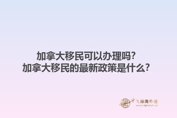 加拿大移民可以辦理嗎？加拿大移民的最新政策是什么？1.jpg