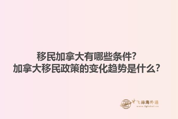 移民加拿大有哪些條件？加拿大移民政策的變化趨勢(shì)是什么？1.jpg