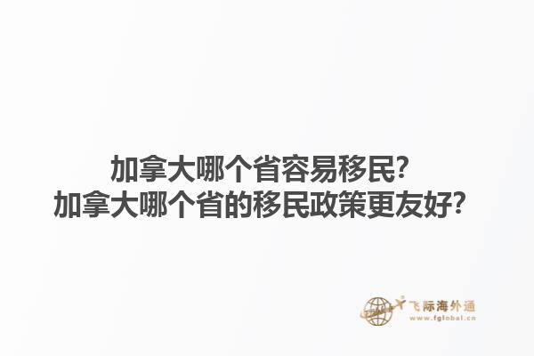加拿大哪個省容易移民？加拿大哪個省的移民政策更友好？1.jpg
