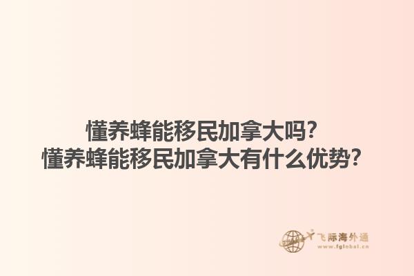 懂養(yǎng)蜂能移民加拿大嗎？懂養(yǎng)蜂能移民加拿大有什么優(yōu)勢？1.jpg