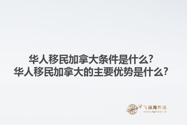 華人移民加拿大條件是什么？華人移民加拿大的主要優(yōu)勢是什么？1.jpg