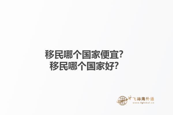 移民哪個(gè)國(guó)家便宜？移民哪個(gè)國(guó)家好？1.jpg